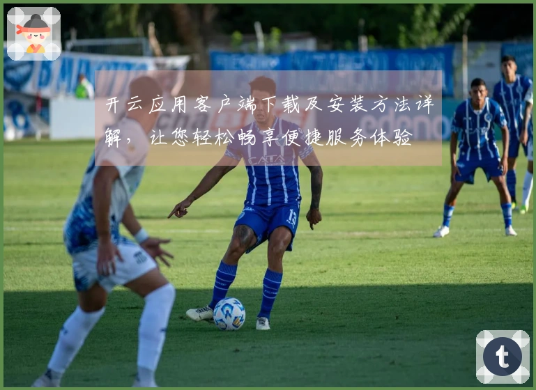 开云应用客户端下载及安装方法详解，让您轻松畅享便捷服务体验