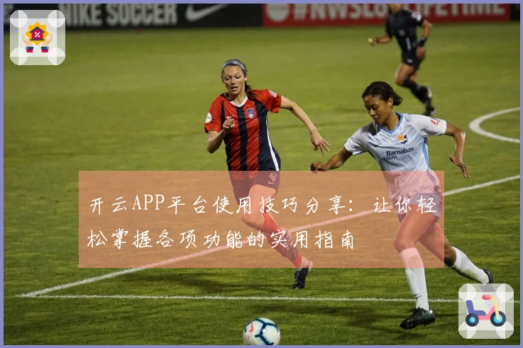 开云APP平台使用技巧分享：让你轻松掌握各项功能的实用指南