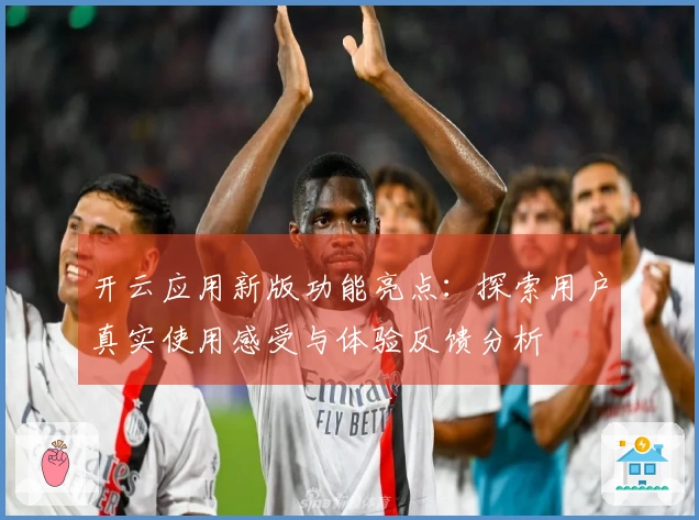 开云应用新版功能亮点：探索用户真实使用感受与体验反馈分析