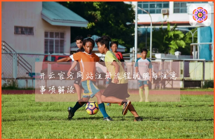 开云官方网站注册流程说明与注意事项解读