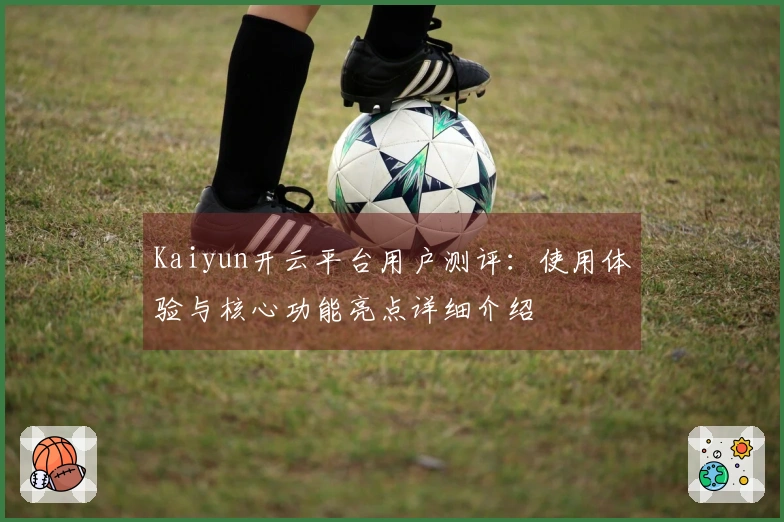Kaiyun开云平台用户测评：使用体验与核心功能亮点详细介绍