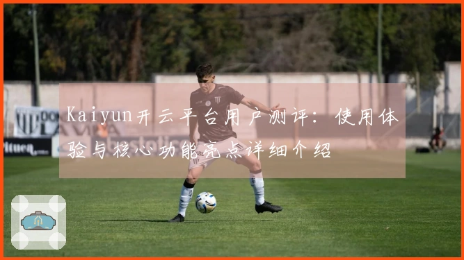 Kaiyun开云平台用户测评：使用体验与核心功能亮点详细介绍