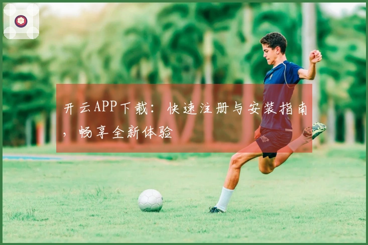 开云APP下载：快速注册与安装指南，畅享全新体验