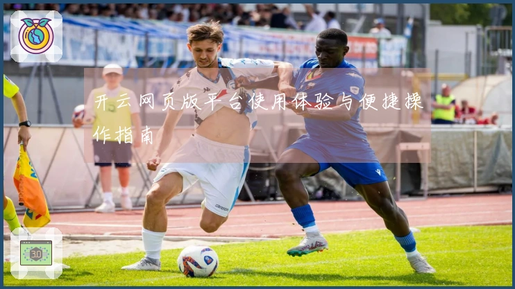 开云网页版平台使用体验与便捷操作指南