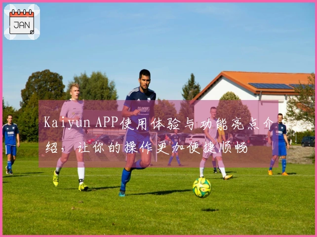 Kaiyun APP使用体验与功能亮点介绍，让你的操作更加便捷顺畅