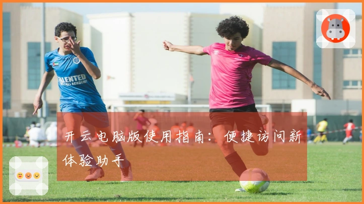 开云电脑版使用指南：便捷访问新体验助手