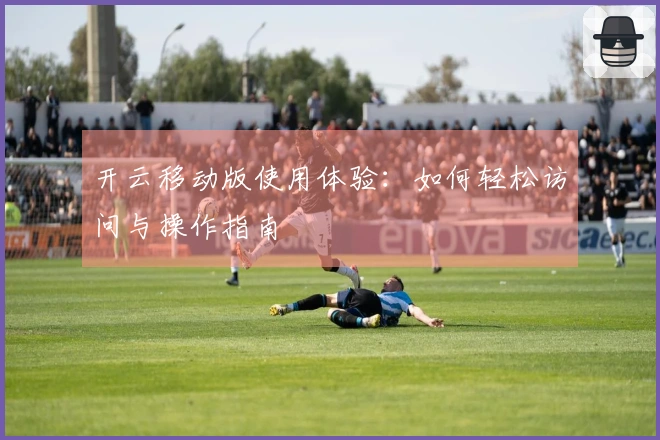 开云移动版使用体验：如何轻松访问与操作指南