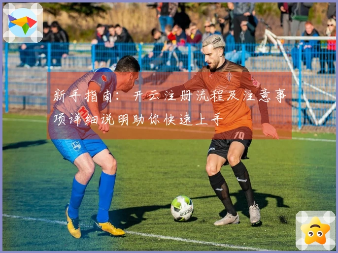 新手指南：开云注册流程及注意事项详细说明助你快速上手