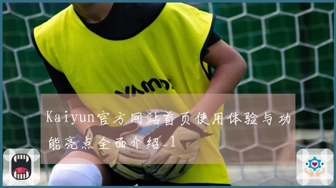 Kaiyun官方网站首页使用体验与功能亮点全面介绍_1