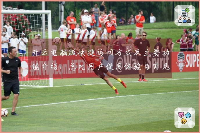 开云电脑版快捷访问方式及主要功能介绍，总结用户使用体验与常见问题解答
