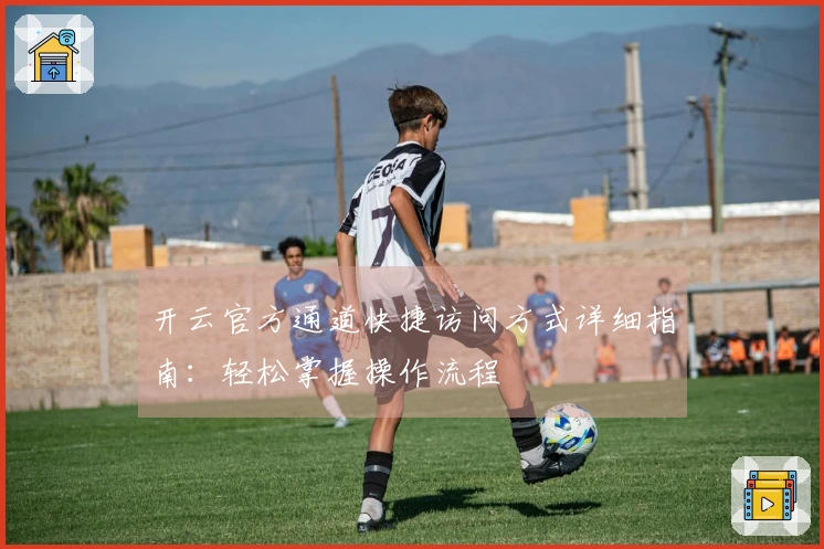 开云官方通道快捷访问方式详细指南：轻松掌握操作流程