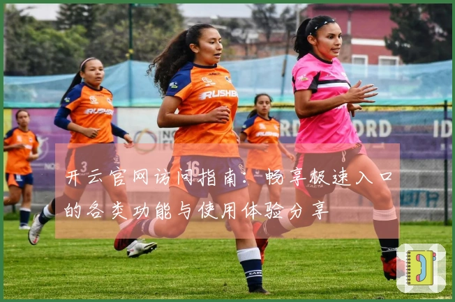 开云官网访问指南：畅享极速入口的各类功能与使用体验分享