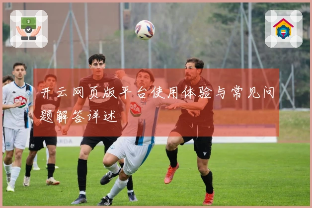 开云网页版平台使用体验与常见问题解答详述