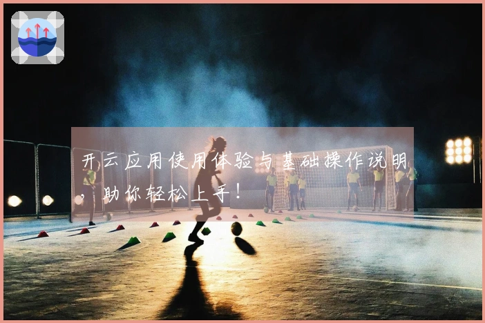 开云应用使用体验与基础操作说明，助你轻松上手！