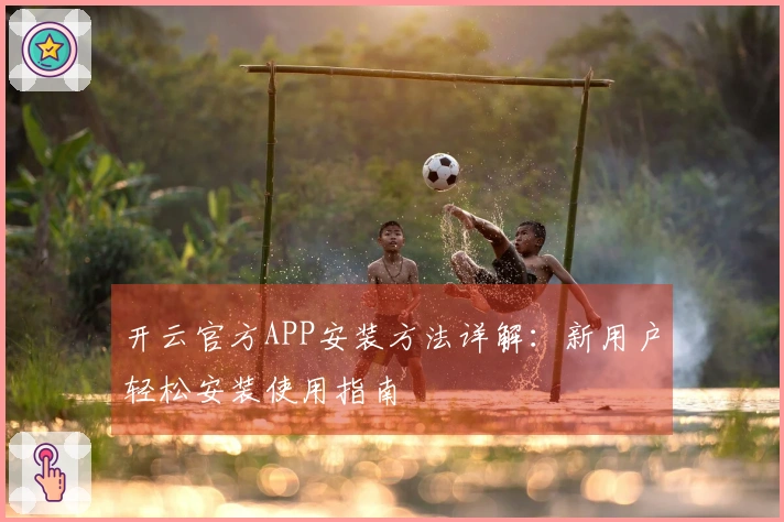 开云官方APP安装方法详解：新用户轻松安装使用指南