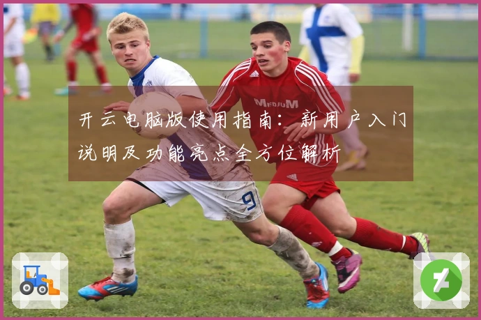 开云电脑版使用指南：新用户入门说明及功能亮点全方位解析