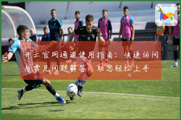 开云官网通道使用指南：快速访问与常见问题解答，助您轻松上手