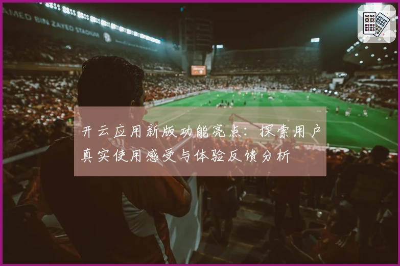 开云应用新版功能亮点：探索用户真实使用感受与体验反馈分析