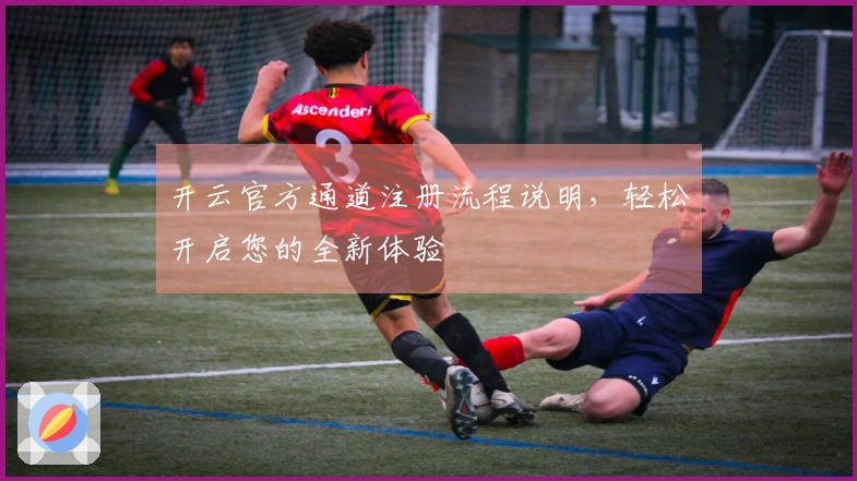 开云官方通道注册流程说明，轻松开启您的全新体验