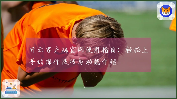 开云客户端官网使用指南：轻松上手的操作技巧与功能介绍