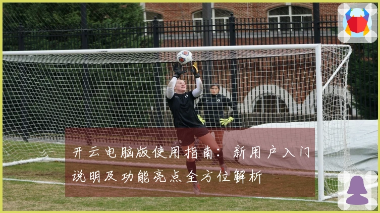 开云电脑版使用指南：新用户入门说明及功能亮点全方位解析